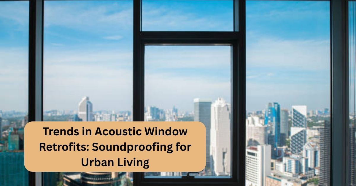 Trends in Acoustic Window Retrofits: Soundproofing for Urban Living